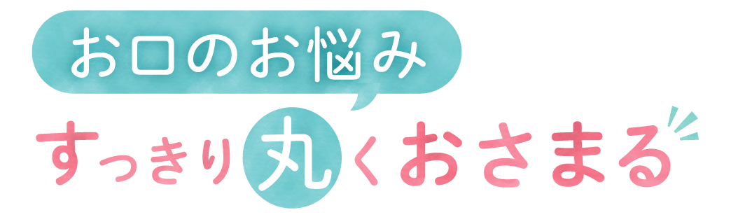 お口のお悩み　すっきり丸くおさまる